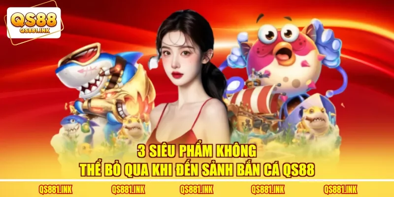 3 siêu phẩm không thể bỏ qua khi đến sảnh bắn cá QS88